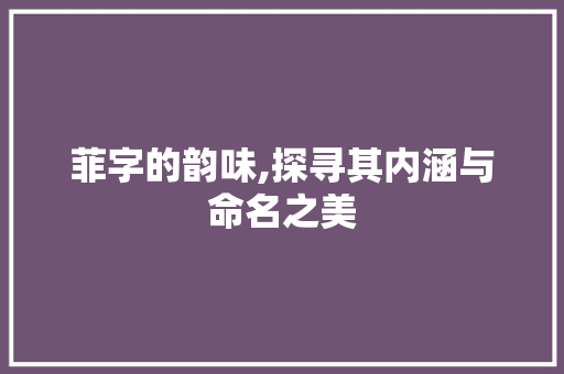 菲字的韵味,探寻其内涵与命名之美 诗词鉴赏