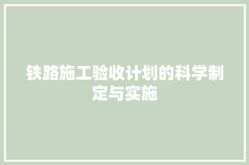铁路施工验收计划的科学制定与实施