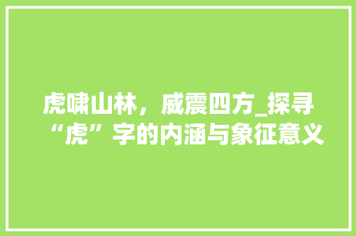 虎啸山林，威震四方_探寻“虎”字的内涵与象征意义