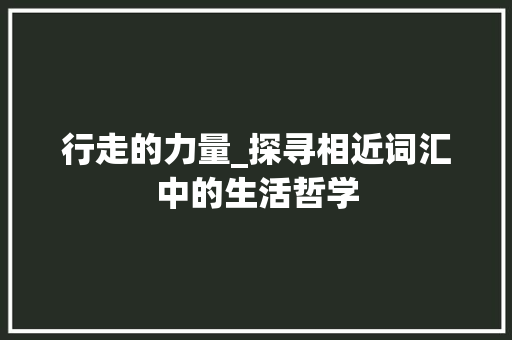 行走的力量_探寻相近词汇中的生活哲学