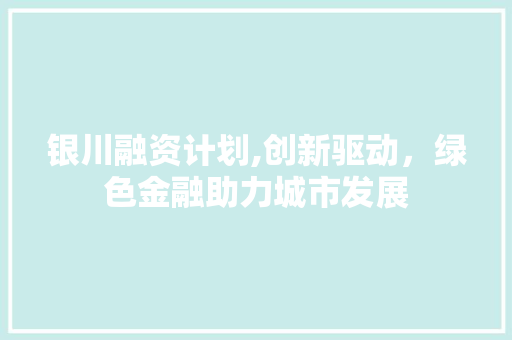 银川融资计划,创新驱动，绿色金融助力城市发展