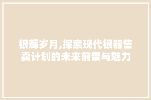 银辉岁月,探索现代银器售卖计划的未来前景与魅力