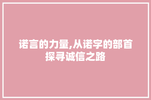 诺言的力量,从诺字的部首探寻诚信之路