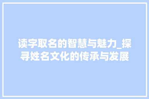 读字取名的智慧与魅力_探寻姓名文化的传承与发展