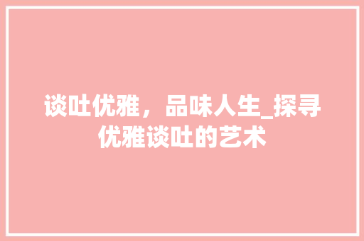 谈吐优雅，品味人生_探寻优雅谈吐的艺术