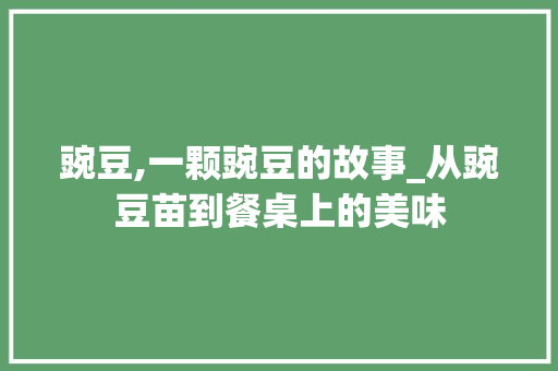 豌豆,一颗豌豆的故事_从豌豆苗到餐桌上的美味