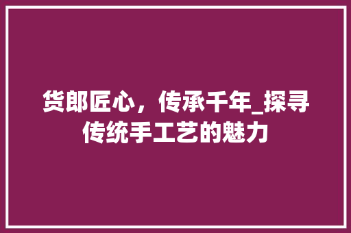 货郎匠心，传承千年_探寻传统手工艺的魅力