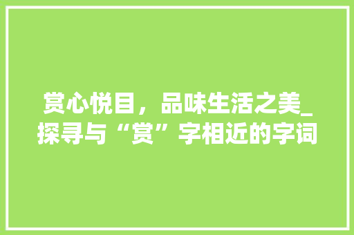 赏心悦目，品味生活之美_探寻与“赏”字相近的字词及其内涵