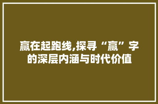 赢在起跑线,探寻“赢”字的深层内涵与时代价值