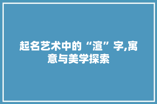 起名艺术中的“渲”字,寓意与美学探索