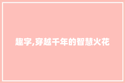 趣字,穿越千年的智慧火花