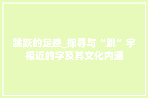 跳跃的足迹_探寻与“跳”字相近的字及其文化内涵 工作总结