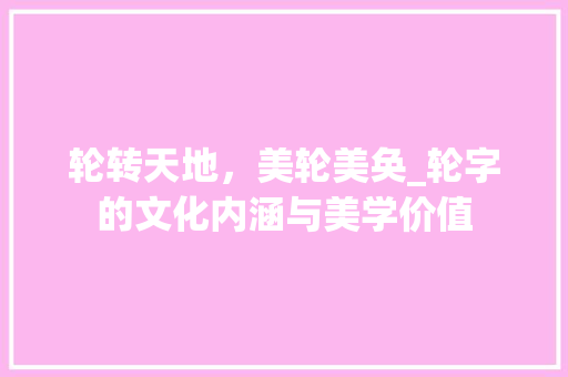 轮转天地，美轮美奂_轮字的文化内涵与美学价值