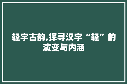 轻字古韵,探寻汉字“轻”的演变与内涵