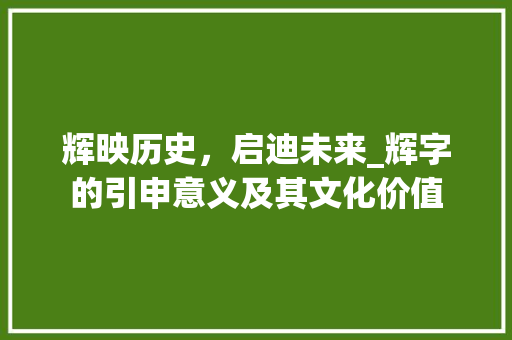辉映历史，启迪未来_辉字的引申意义及其文化价值