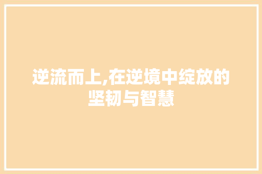 逆流而上,在逆境中绽放的坚韧与智慧