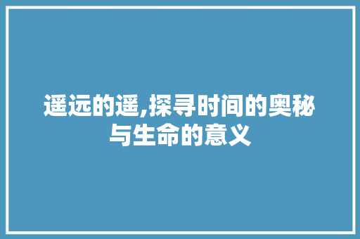 遥远的遥,探寻时间的奥秘与生命的意义