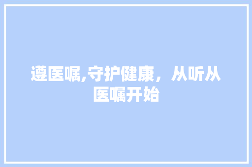 遵医嘱,守护健康，从听从医嘱开始
