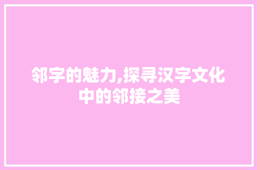 邻字的魅力,探寻汉字文化中的邻接之美