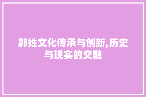 郭姓文化传承与创新,历史与现实的交融