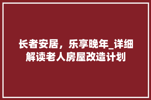长者安居，乐享晚年_详细解读老人房屋改造计划