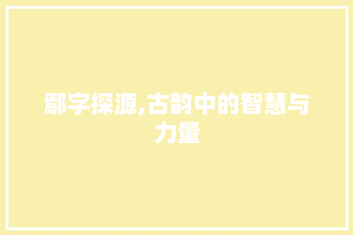 鄢字探源,古韵中的智慧与力量