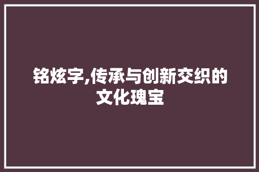 铭炫字,传承与创新交织的文化瑰宝