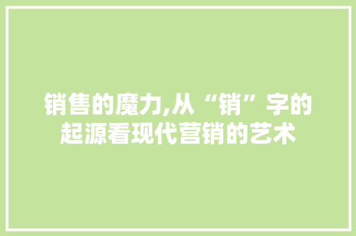 销售的魔力,从“销”字的起源看现代营销的艺术