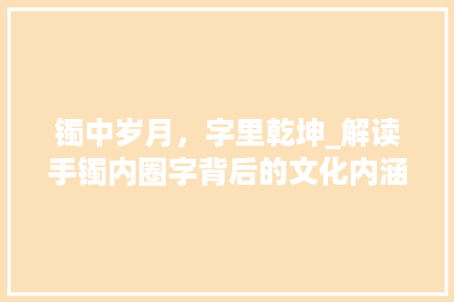 镯中岁月，字里乾坤_解读手镯内圈字背后的文化内涵