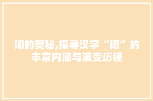 闭的奥秘,探寻汉字“闭”的丰富内涵与演变历程