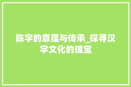 陈字的意蕴与传承_探寻汉字文化的瑰宝