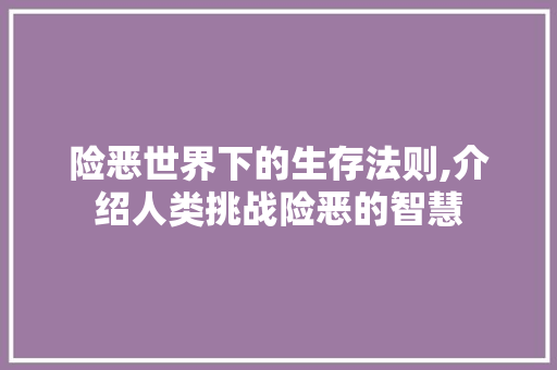 险恶世界下的生存法则,介绍人类挑战险恶的智慧