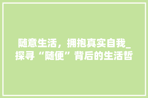 随意生活，拥抱真实自我_探寻“随便”背后的生活哲学