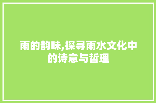 雨的韵味,探寻雨水文化中的诗意与哲理
