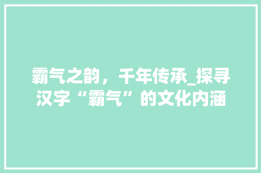 霸气之韵，千年传承_探寻汉字“霸气”的文化内涵
