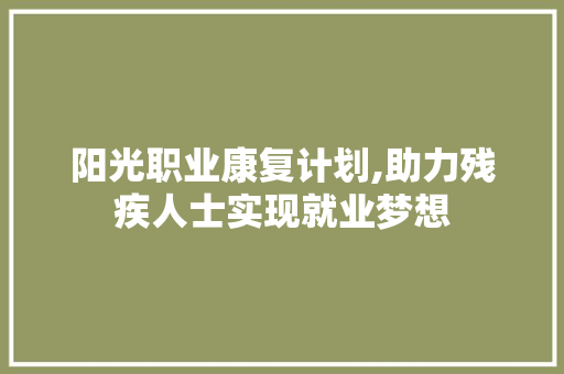 阳光职业康复计划,助力残疾人士实现就业梦想