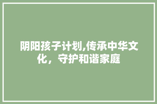 阴阳孩子计划,传承中华文化，守护和谐家庭 合同范本