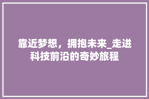 靠近梦想，拥抱未来_走进科技前沿的奇妙旅程