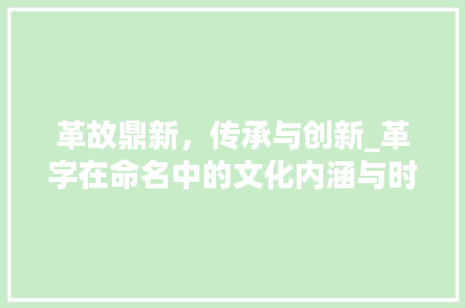 革故鼎新，传承与创新_革字在命名中的文化内涵与时代价值
