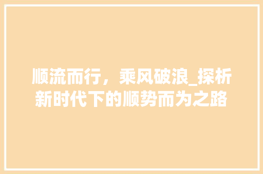 顺流而行，乘风破浪_探析新时代下的顺势而为之路