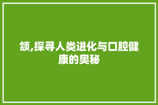 颌,探寻人类进化与口腔健康的奥秘