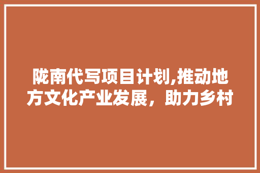 陇南代写项目计划,推动地方文化产业发展，助力乡村振兴