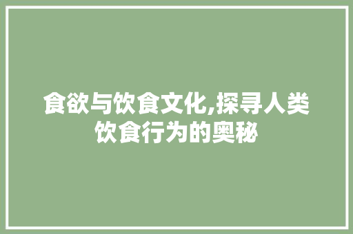食欲与饮食文化,探寻人类饮食行为的奥秘