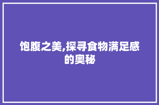 饱腹之美,探寻食物满足感的奥秘