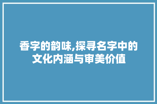 香字的韵味,探寻名字中的文化内涵与审美价值