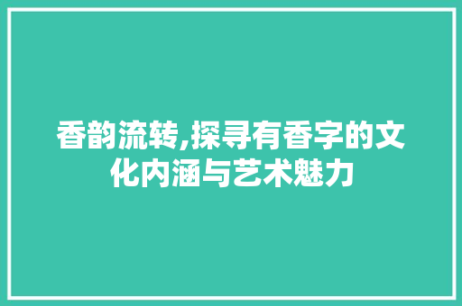 香韵流转,探寻有香字的文化内涵与艺术魅力