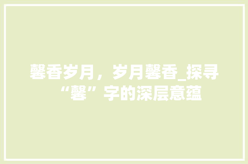 馨香岁月，岁月馨香_探寻“馨”字的深层意蕴