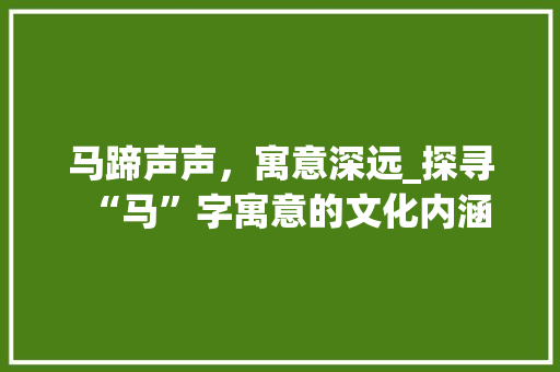 马蹄声声，寓意深远_探寻“马”字寓意的文化内涵
