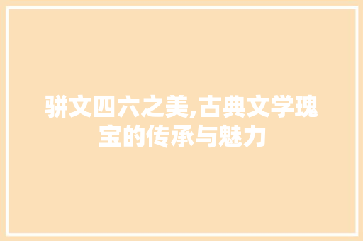 骈文四六之美,古典文学瑰宝的传承与魅力