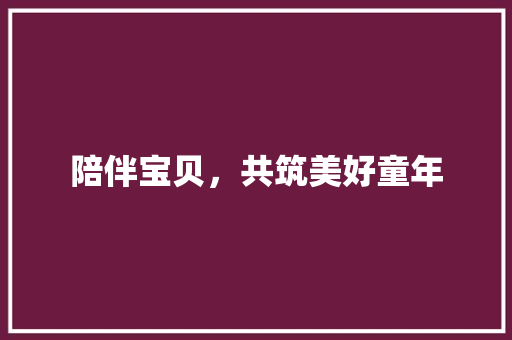 陪伴宝贝，共筑美好童年